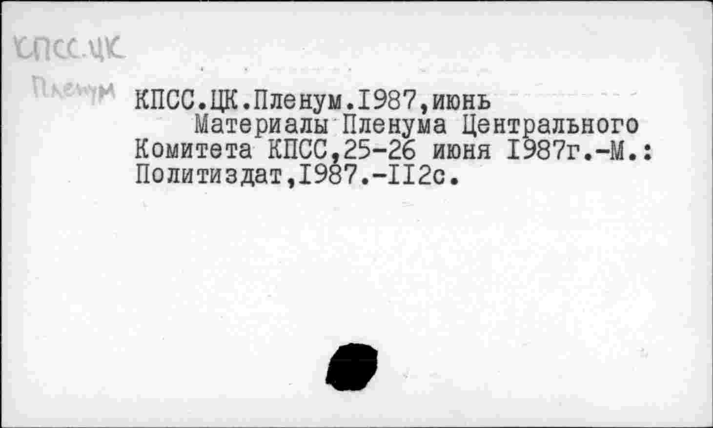 ﻿СПССЛЦС
КПСС.ЦК.Пленум.198?,июнь
Материалы Пленума Центрального Комитета КПСС,25-26 июня 1987г.-М.: Политиздат,1987.-112с.